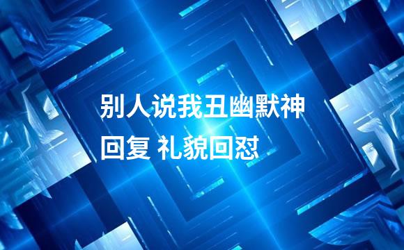 别人说我丑幽默神回复 礼貌回怼